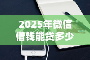 2025年微信借钱能贷多少年的款：推荐5个秒批通过的网贷平台