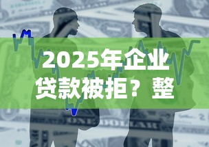 2025年企业贷款被拒？整合5个靠谱的小额贷款平台