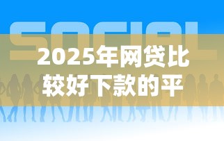 2025年网贷比较好下款的平台有哪些，公布五个最新网贷口子今日整理这五个口子