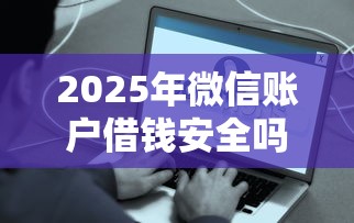 2025年微信账户借钱安全吗可靠吗，分享5个平台借钱容易通过