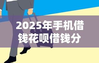 2025年手机借钱花呗借钱分期，试试这5个急用钱5000快审快贷无需征信软件