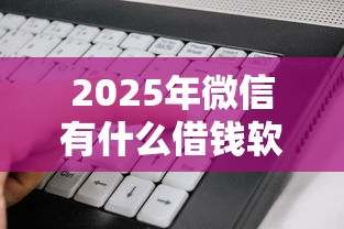 2025年微信有什么借钱软件可靠？看看这五个贷款好做不看征信的平台