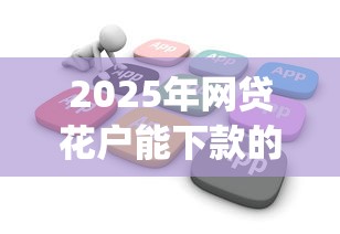 2025年网贷花户能下款的软件叫什么来着：推荐五个7月能贷款的app
