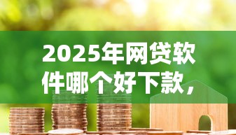2025年网贷软件哪个好下款，试试这5个贷款平台代理