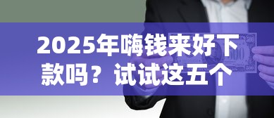 2025年嗨钱来好下款吗？试试这五个黑户下款平台