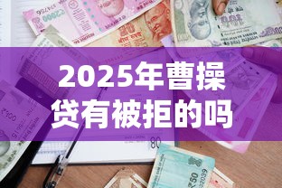 2025年曹操贷有被拒的吗：推荐5个借款平台可以贷款