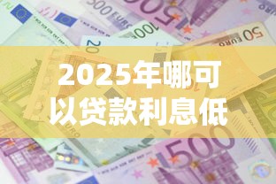 2025年哪可以贷款利息低好下款，推荐5个黑户也能贷的平台