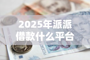 2025年派派借款什么平台好下款：试试这5个宁银消金是什么贷款平台
