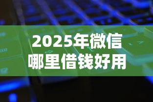 2025年微信哪里借钱好用推荐下：公布五个平台借钱还不起怎么办