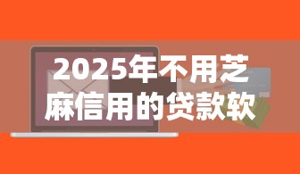 2025年不用芝麻信用的贷款软件？推荐5个投诉网贷平台