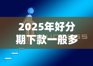 2025年好分期下款一般多久，罗列5个合法正规的网贷平台