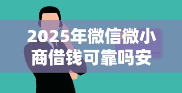 2025年微信微小商借钱可靠吗安全吗：公布五个大学生贷款的平台