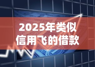 2025年类似信用飞的借款平台：看看这5个借钱平台不看综合评估的平台