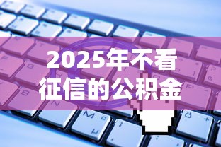 2025年不看征信的公积金借款：公布5个无视一切是人就下款