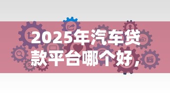 2025年汽车贷款平台哪个好，分享5个黑户贷款口子