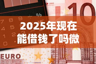 2025年现在能借钱了吗微信还款，梳理5个金融创新秒下不要芝麻分的软件