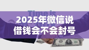 2025年微信说借钱会不会封号？梳理5个借钱的平台100%能借到18周岁