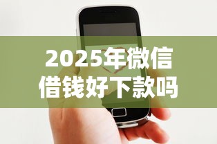 2025年微信借钱好下款吗？整理5个现在平台可以借钱
