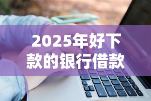 2025年好下款的银行借款，梳理五个大学生借钱平台