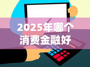 2025年哪个消费金融好下款？推荐5个信用飞类似的口子