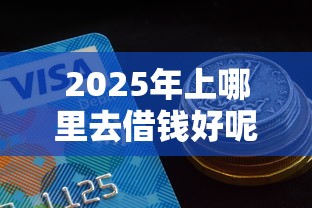2025年上哪里去借钱好呢？看看这5个网贷平台额度高好下款的