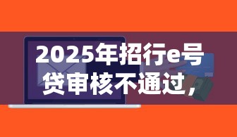 2025年招行e号贷审核不通过，公布五个征信花用什么贷款软件