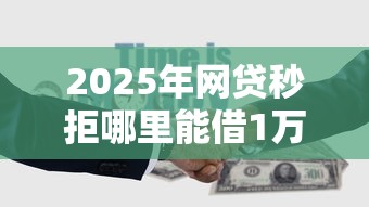 2025年网贷秒拒哪里能借1万？整理5个借500元立马到账软件