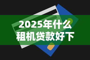 2025年什么租机贷款好下款的，整理五个无视一切是人就下款