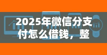 2025年微信分支付怎么借钱，整合五个秒审核放款软件