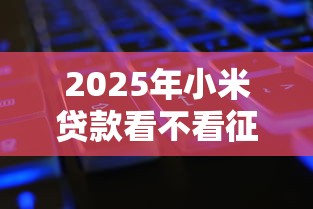 2025年小米贷款看不看征信？推荐五个有没有什么软件征信黑了可以贷款