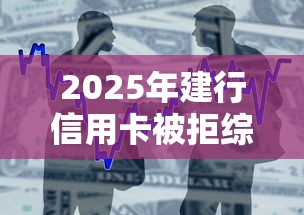 2025年建行信用卡被拒综合评分，整合五个借条贷款平台