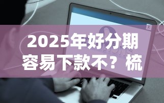 2025年好分期容易下款不？梳理五个那些平台好借钱