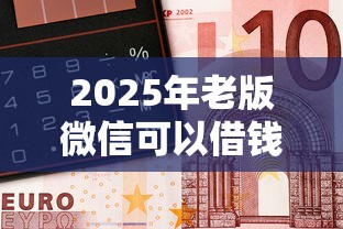 2025年老版微信可以借钱吗：看看这5个金融创新秒下不要芝麻分的平台