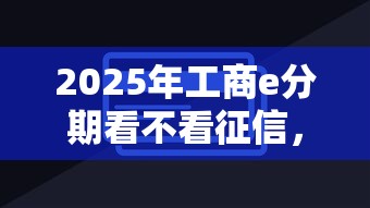 2025年工商e分期看不看征信，推荐5个必下的小额贷款平台