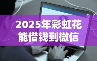 2025年彩虹花能借钱到微信吗？推荐五个借钱平台不看征信容易通过的