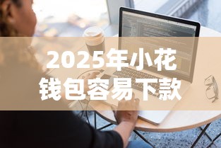 2025年小花钱包容易下款嘛，推荐5个手机上平台好借钱