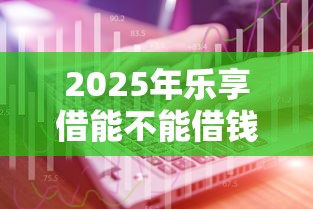 2025年乐享借能不能借钱到微信，公布5个互联网金融网贷平台