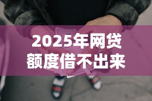 2025年网贷额度借不出来怎么办呢：罗列五个黑户借款必下口子