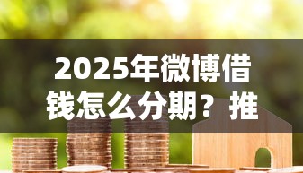 2025年微博借钱怎么分期？推荐5个苹果贷款平台