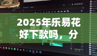 2025年乐易花好下款吗，分享五个无视黑户百分百下款软件