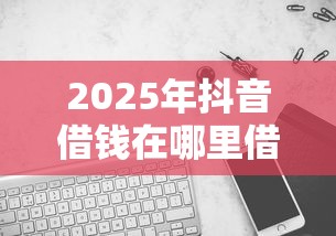 2025年抖音借钱在哪里借钱？整理五个微信里的贷款平台