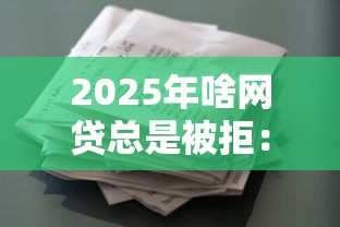 2025年啥网贷总是被拒：推荐五个综合评价不足借款平台能够借到钱