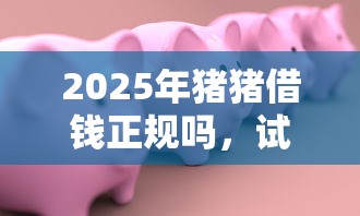 2025年猪猪借钱正规吗，试试这五个20岁可以借钱平台不查征信的软件
