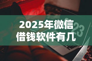 2025年微信借钱软件有几款，试试这5个2025可以撸的口子