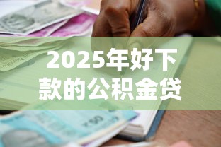 2025年好下款的公积金贷款，试试这五个大数据黑了能借款的平台