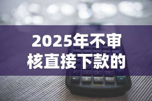 2025年不审核直接下款的口子，推荐五个多个平台被拒还可借钱的软件