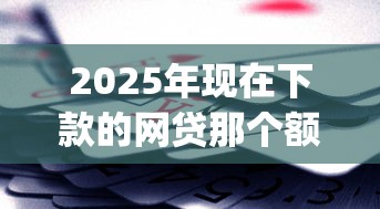 2025年现在下款的网贷那个额度大，推荐五个不看征信网贷平台放款快的app