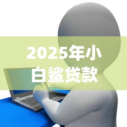 2025年小白鲨贷款app去哪下载：罗列五个无视黑白花户的下款口子