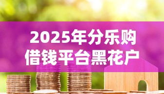 2025年分乐购借钱平台黑花户能百分百下款吗，梳理5个什么贷款软件不上征信不用还
