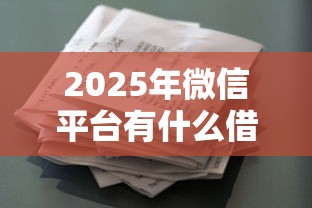 2025年微信平台有什么借钱途径？公布5个黑白花户必过的贷款平台